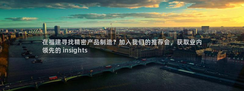 彩神vl购彩大厅：在福建寻找精密产品制造？加入我们的推荐会，获取业内
领先的 insights