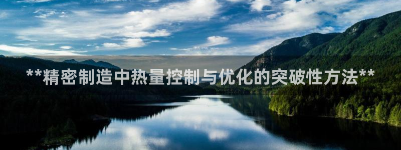 彩神大发cp：**精密制造中热量控制与优化的突破性方法**