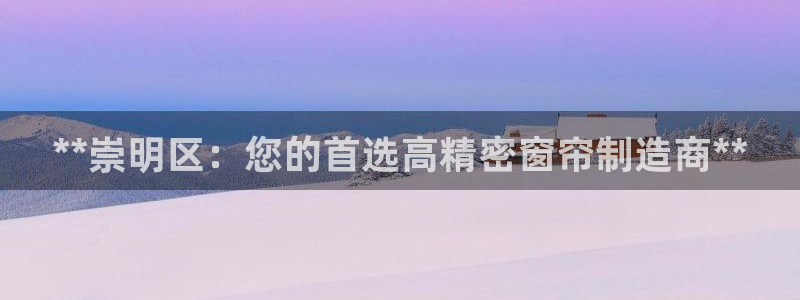 彩神v大众娱乐：**崇明区：您的首选高精密窗帘制造商**