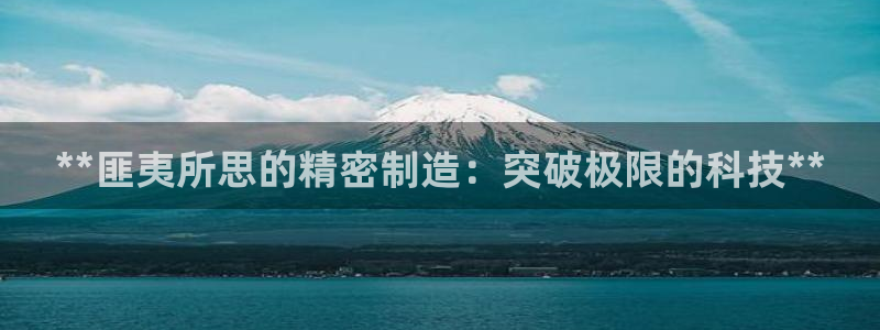 彩神vlll游戏特色：**匪夷所思的精密制造：突破极限的科技**