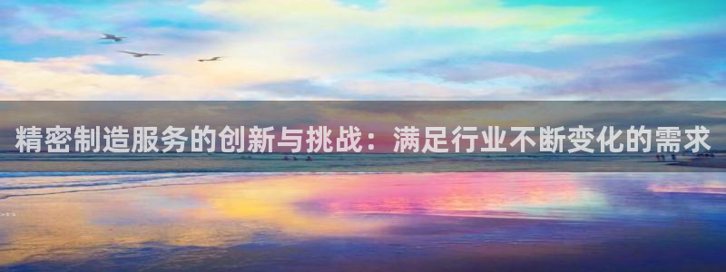 彩神vll首页企业文化：精密制造服务的创新与挑战：满足行业不断变化的需求