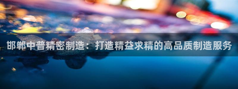 有谁知道彩神争霸的网址：邯郸中普精密制造：打造精益求精的高品质制造服务