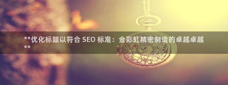彩神8彩平台官网：**优化标题以符合 SEO 标准：金彩虹精密制造的卓越卓越
**