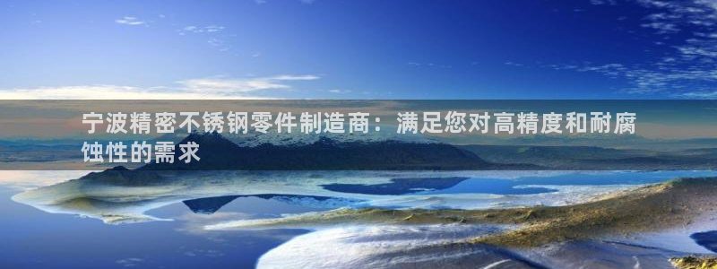 彩神ix平台：宁波精密不锈钢零件制造商：满足您对高精度和耐腐
蚀性的需求