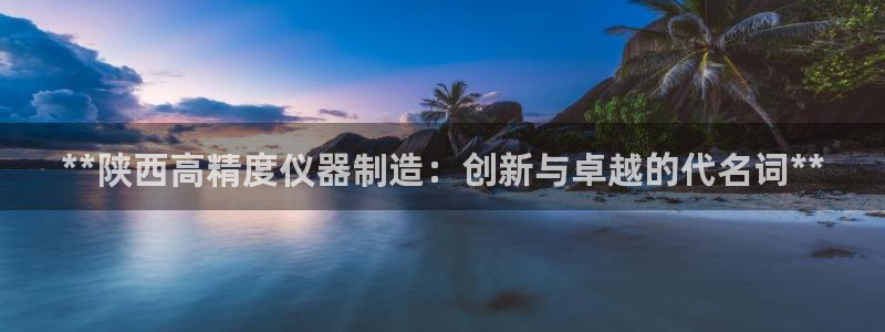 新版彩神v8登录教程：**陕西高精度仪器制造：创新与卓越的代名词**