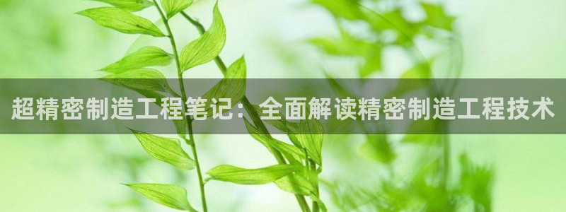 彩神这个平台是真的吗：超精密制造工程笔记：全面解读精密制造工程技术