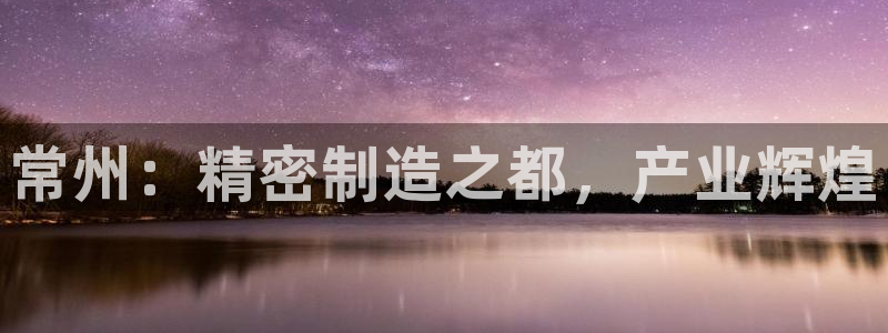 所有彩神购买首页：常州：精密制造之都，产业辉煌