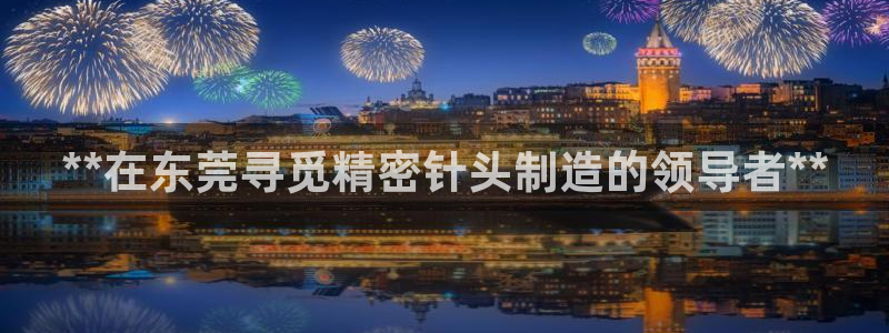 下载彩神争霸谁与我争锋：**在东莞寻觅精密针头制造的领导者**