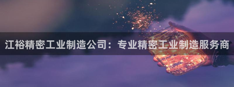 彩神大发cp：江裕精密工业制造公司：专业精密工业制造服务商