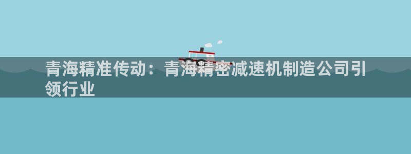 彩神是正规平台吗安全吗：青海精准传动：青海精密减速机制造公司引
领行业