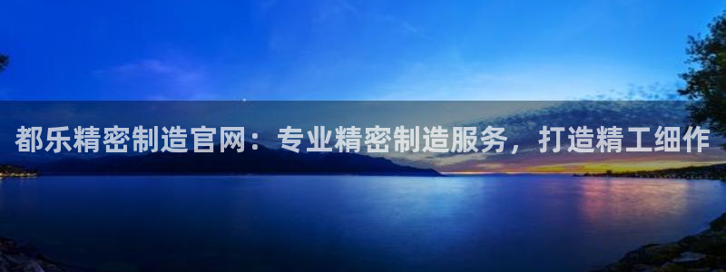 彩神购彩-购彩大厅入口娱乐首选：都乐精密制造官网：专业精密制造服务，打造精工细作