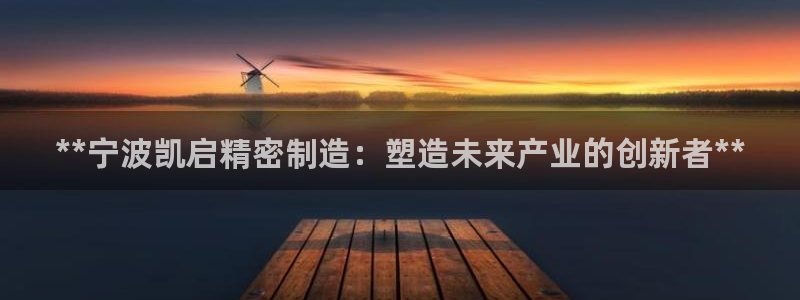 彩神平台能提现吗：**宁波凯启精密制造：塑造未来产业的创新者**