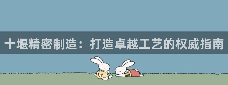 彩神赢了钱登录不上去：十堰精密制造：打造卓越工艺的权威指南