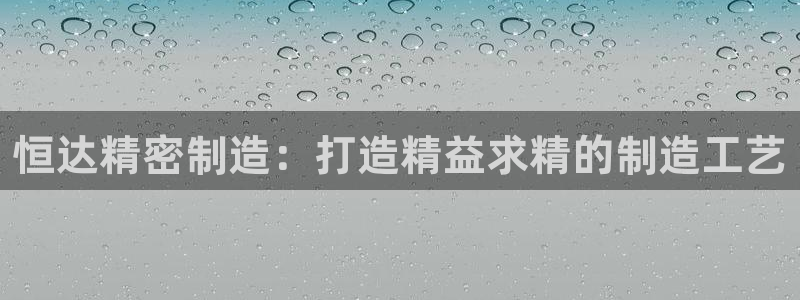 彩神是正规平台吗安全吗：恒达精密制造：打造精益求精的制造工艺