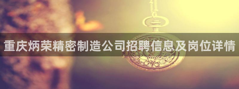 彩神平台：重庆炳荣精密制造公司招聘信息及岗位详情