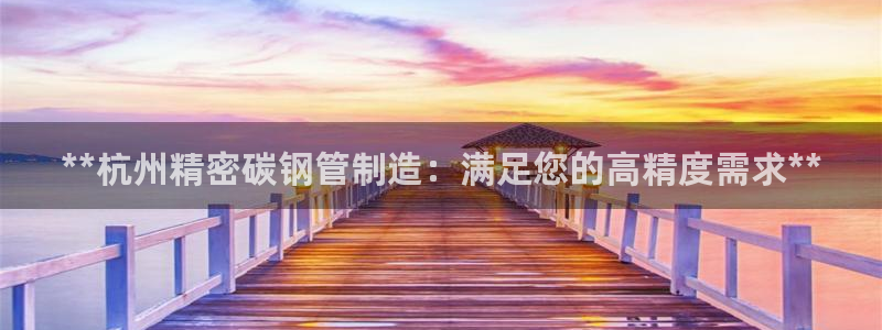 彩神v1破解器：**杭州精密碳钢管制造：满足您的高精度需求**