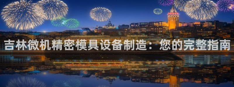 彩神v8平台正规吗可靠吗：吉林微机精密模具设备制造：您的完整指南