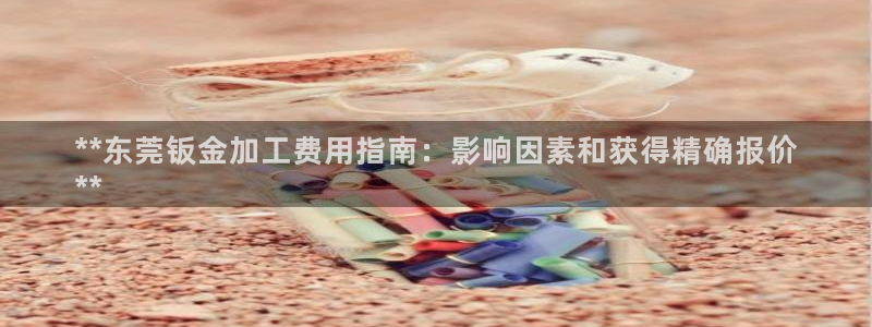 彩神购彩-购彩大厅入口36fr：**东莞钣金加工费用指南：影响因素和获得精确报价
**