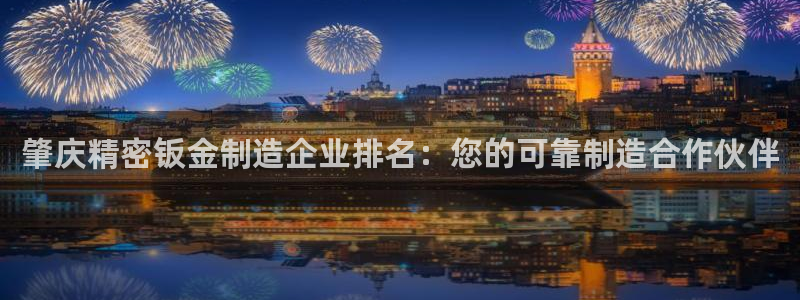 彩神趣购彩用户注册：肇庆精密钣金制造企业排名：您的可靠制造合作伙伴