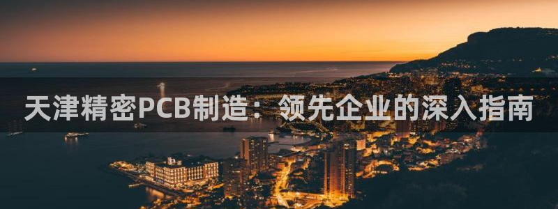 彩神ix官网：天津精密PCB制造：领先企业的深入指南