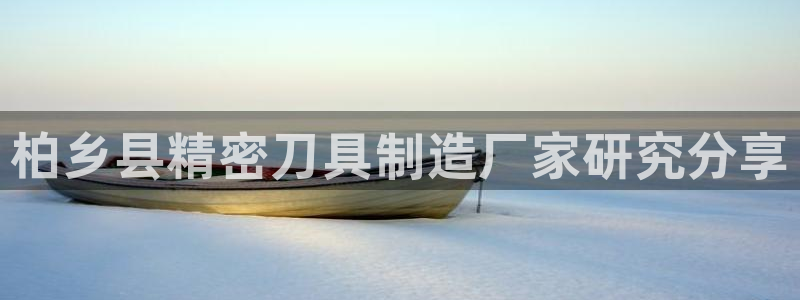 彩神争霸官方下载：柏乡县精密刀具制造厂家研究分享