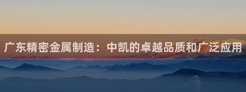 彩神网合法吗：广东精密金属制造：中凯的卓越品质和广泛应用