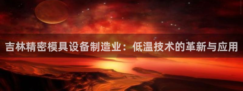 彩神这个平台是真的吗：吉林精密模具设备制造业：低温技术的革新与应用