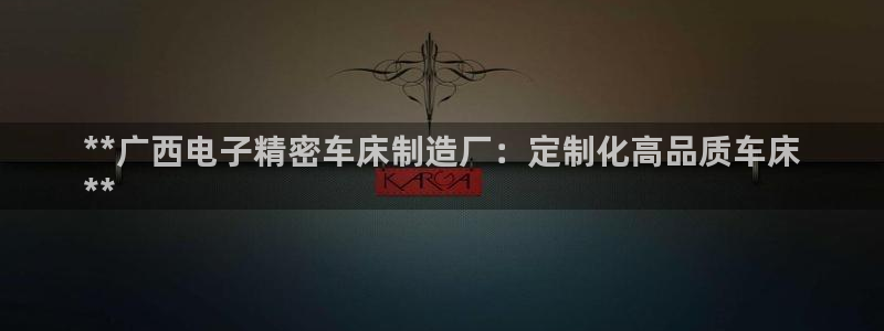 彩神v8下载app：**广西电子精密车床制造厂：定制化高品质车床
**