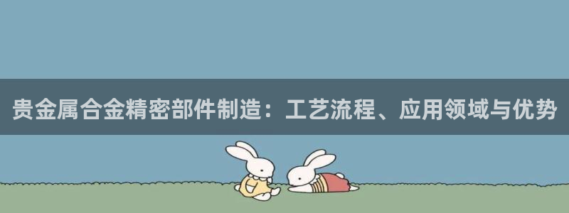 彩神购彩-购彩大厅入口：贵金属合金精密部件制造：工艺流程、应用领域与优势