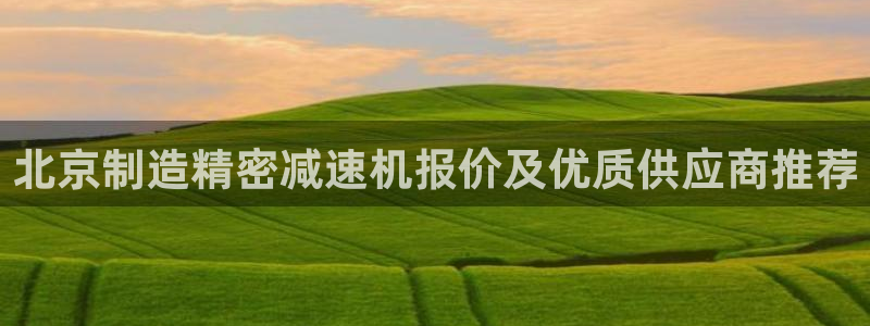 彩神新微聊：北京制造精密减速机报价及优质供应商推荐