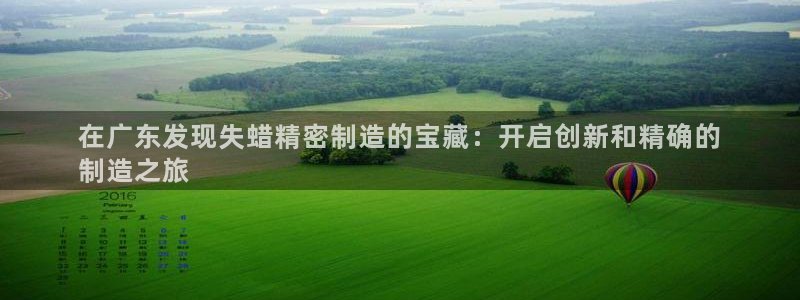 彩神8官网版：在广东发现失蜡精密制造的宝藏：开启创新和精确的
制造之旅