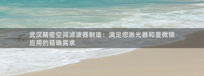 彩神怎么样可以提现：武汉精密空间滤波器制造：满足您激光器和显微镜
应用的精确需求