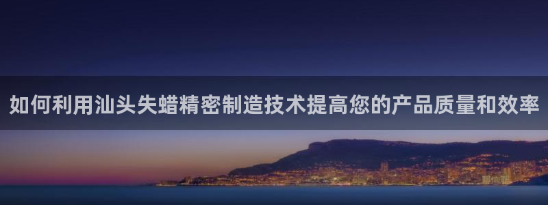 彩神是正规平台吗是真的吗：如何利用汕头失蜡精密制造技术提高您的产品质量和效率