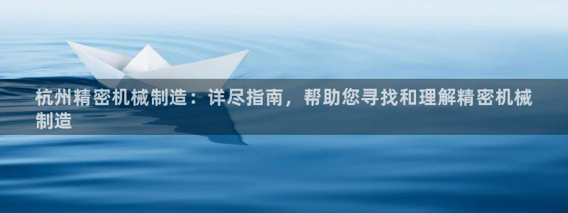 彩神v破解版：杭州精密机械制造：详尽指南，帮助您寻找和理解精密机械
制造