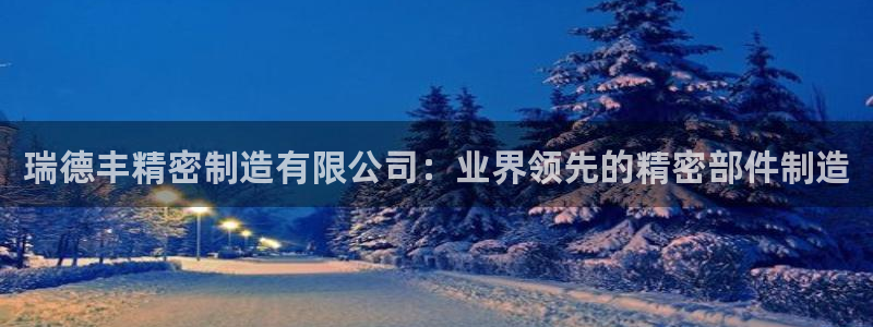 彩神v8下载app5.0：瑞德丰精密制造有限公司：业界领先的精密部件制造