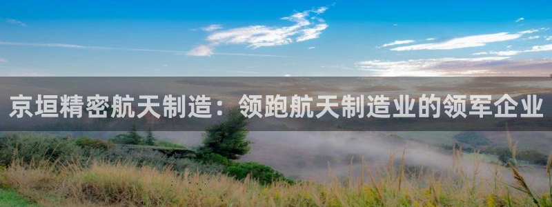 彩神viii下载安卓：京垣精密航天制造：领跑航天制造业的领军企业