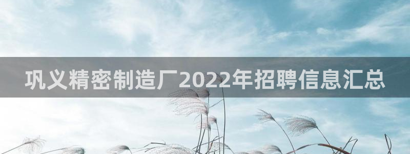 彩神是怎样一个平台赚钱的：巩义精密制造厂2022年招聘信息汇总