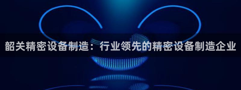 彩神v秘聊号码：韶关精密设备制造：行业领先的精密设备制造企业
